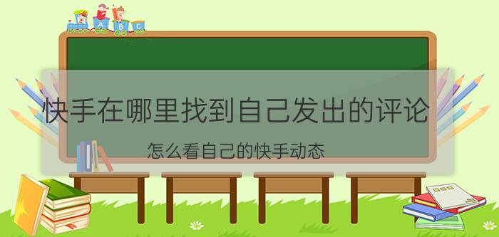 快手在哪里找到自己发出的评论 怎么看自己的快手动态？